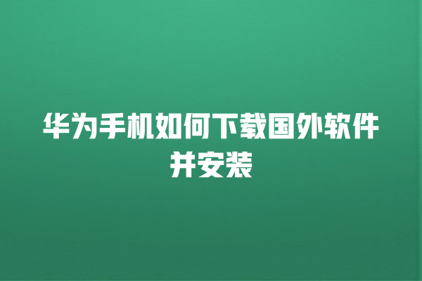 华为手机如何下载国外软件并安装