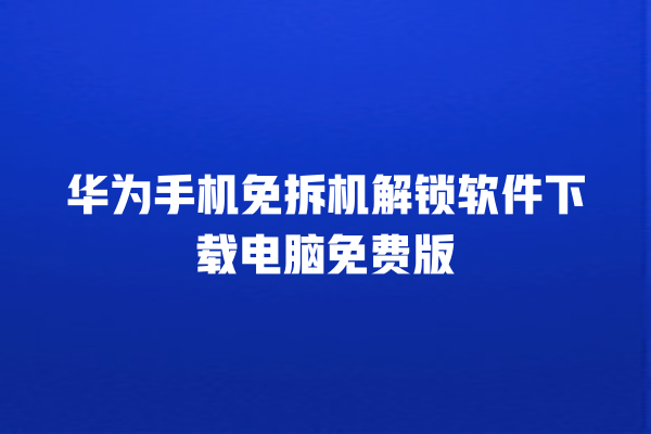 华为手机免拆机解锁软件下载电脑免费版