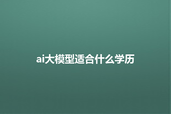 ai 大模型适合什么学历