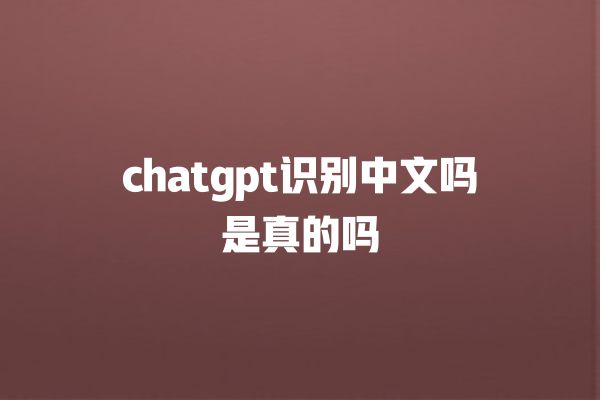 chatgpt 识别中文吗是真的吗