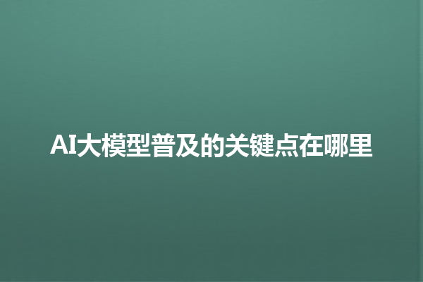 AI 大模型普及的关键点在哪里