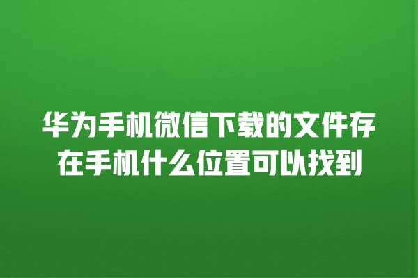 华为手机微信下载的文件存在手机什么位置可以找到