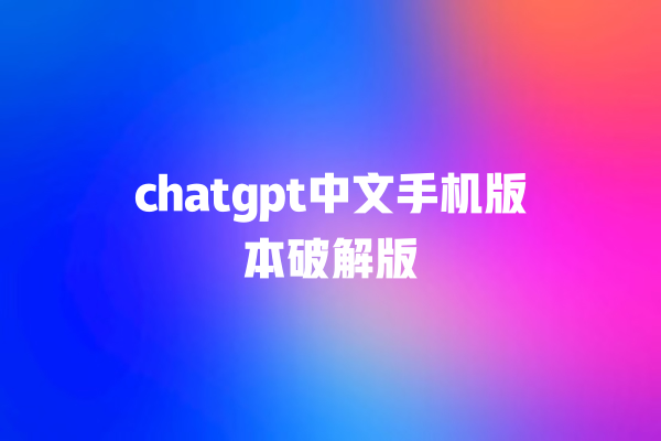 chatgpt 中文手机版本破解版