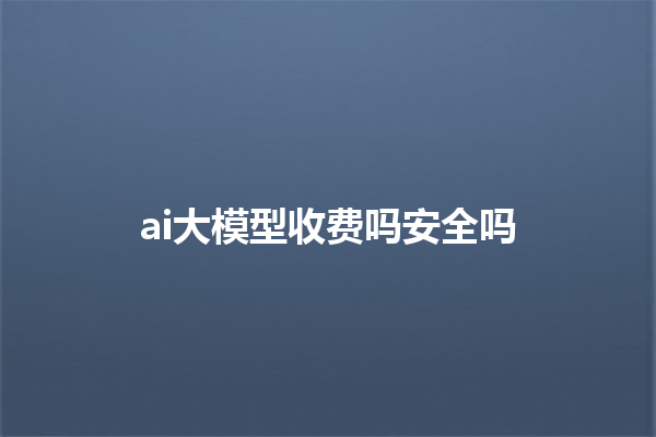 ai 大模型收费吗安全吗