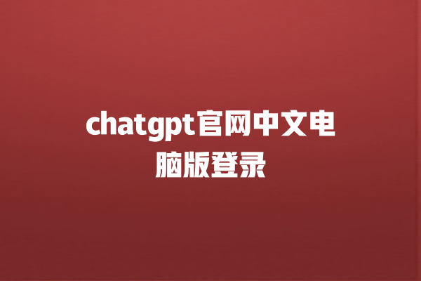 chatgpt 官网中文电脑版登录