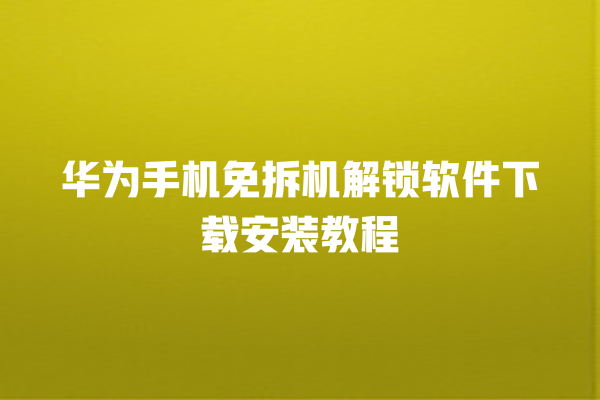 华为手机免拆机解锁软件下载安装教程