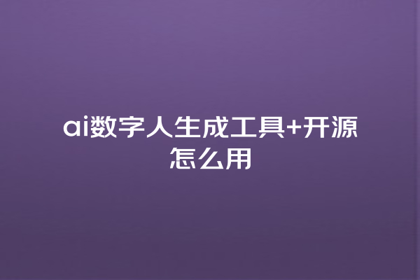 ai 数字人生成工具 + 开源怎么用