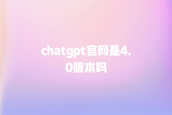 chatgpt 官网是 4.0 版本吗