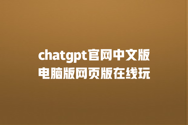 chatgpt 官网中文版电脑版网页版在线玩