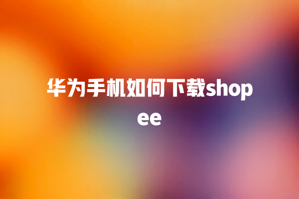 华为手机如何下载 shopee