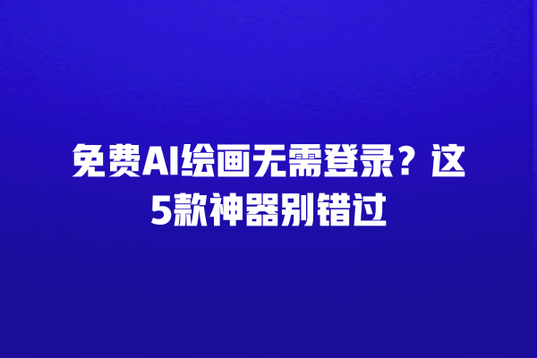 免费 AI 绘画无需登录？这 5 款神器别错过