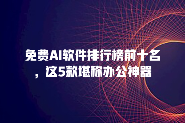 免费 AI 软件排行榜前十名，这 5 款堪称办公神器