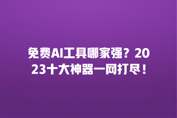 免费 AI 工具哪家强？2023 十大神器一网打尽！一