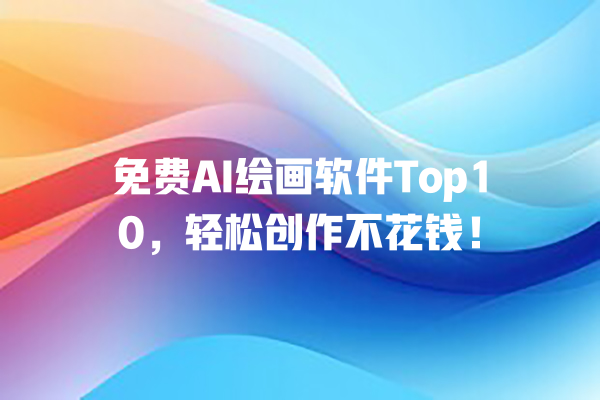 免费 AI 绘画软件 Top10，轻松创作不花钱！