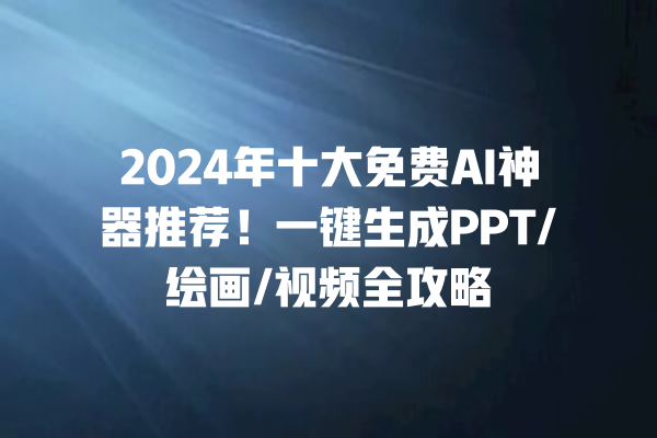 2024 年十大免费 AI 神器推荐！一键生成 PPT/ 绘画 / 视频全攻略 一