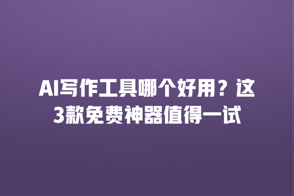 AI 写作工具哪个好用？这 3 款免费神器值得一试