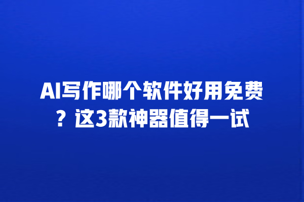 AI 写作哪个软件好用免费？这 3 款神器值得一试