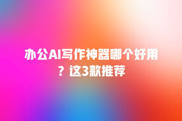 办公 AI 写作神器哪个好用？这 3 款推荐