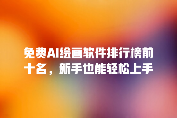 免费 AI 绘画软件排行榜前十名，新手也能轻松上手