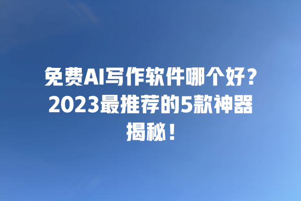 免费 AI 写作软件哪个好？2023 最推荐的 5 款神器揭秘！一