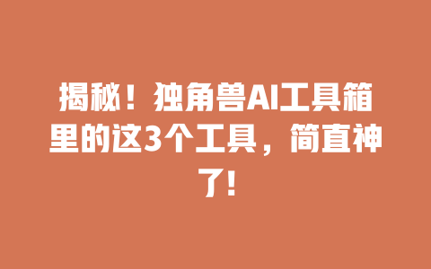 揭秘！独角兽 AI 工具箱里的这 3 个工具，简直神了! 一