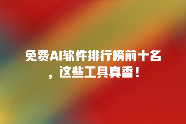 免费 AI 软件排行榜前十名，这些工具真香！