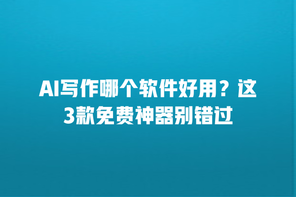 AI 写作哪个软件好用？这 3 款免费神器别错过