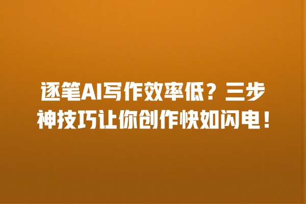 逐笔 AI 写作效率低？三步神技巧让你创作快如闪电！一