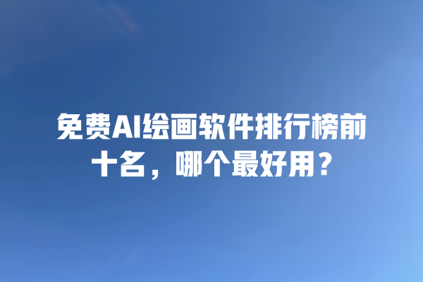 免费 AI 绘画软件排行榜前十名，哪个最好用？