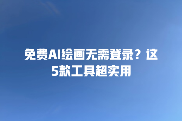 免费 AI 绘画无需登录？这 5 款工具超实用