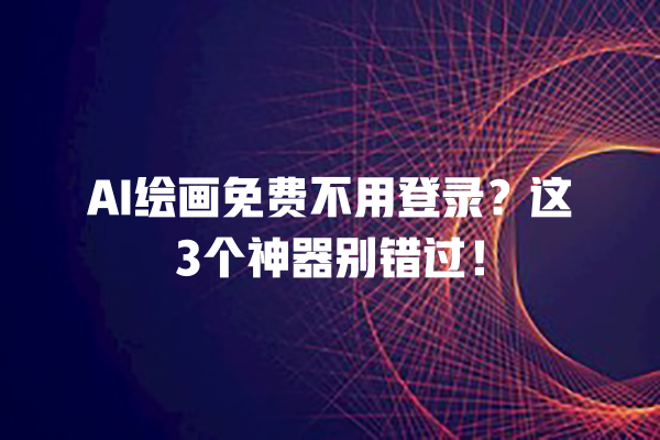 AI 绘画免费不用登录？这 3 个神器别错过！