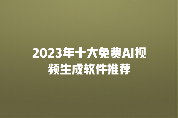 2023 年十大免费 AI 视频生成软件推荐