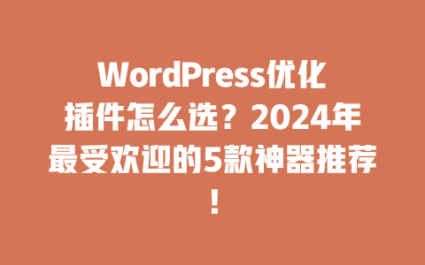 WordPress 优化插件怎么选？2024 年最受欢迎的 5 款神器推荐！一