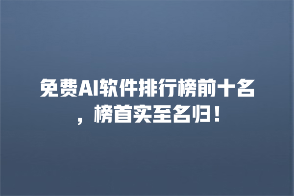 免费 AI 软件排行榜前十名，榜首实至名归！