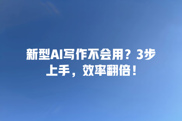 新型 AI 写作不会用？3 步上手，效率翻倍！一