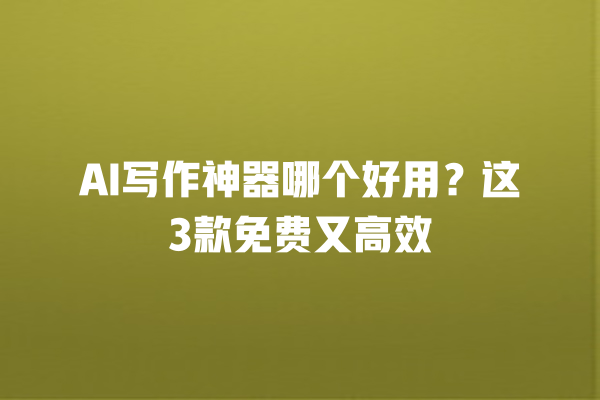 AI 写作神器哪个好用？这 3 款免费又高效