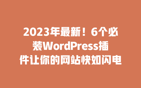 2023 年最新！6 个必装 WordPress 插件让你的网站快如闪电 一