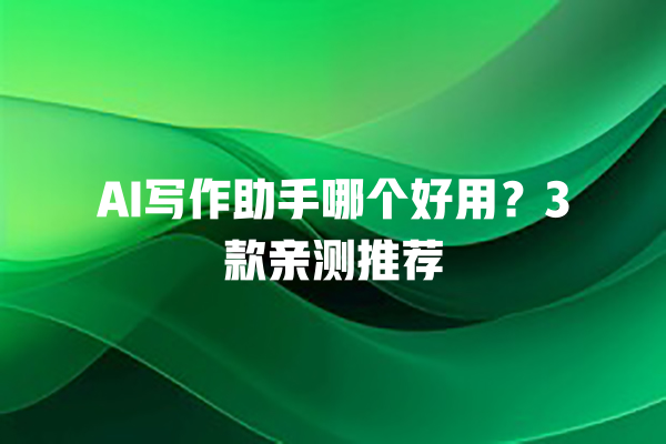 AI 写作助手哪个好用？3 款亲测推荐