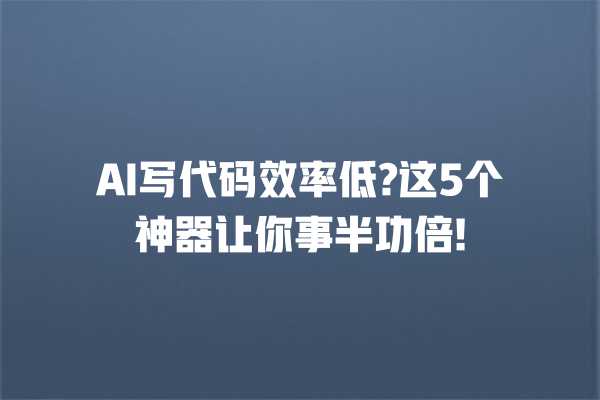 AI 写代码效率低? 这 5 个神器让你事半功倍! 一