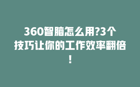 360 智脑怎么用?3 个技巧让你的工作效率翻倍! 一