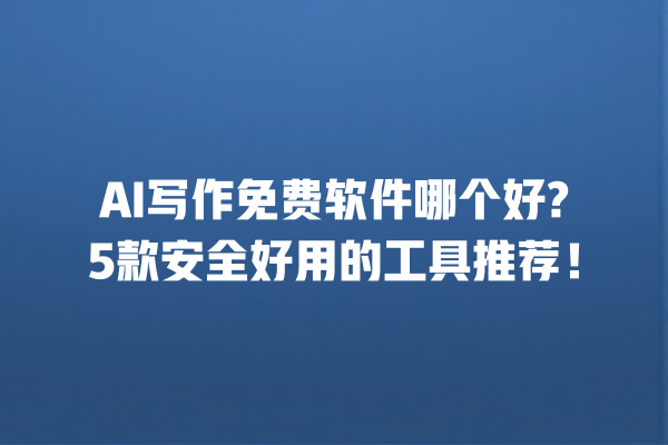 AI 写作免费软件哪个好?5 款安全好用的工具推荐！一