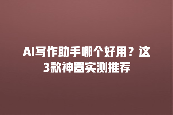 AI 写作助手哪个好用？这 3 款神器实测推荐