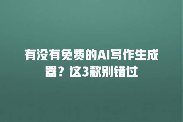 有没有免费的 AI 写作生成器？这 3 款别错过