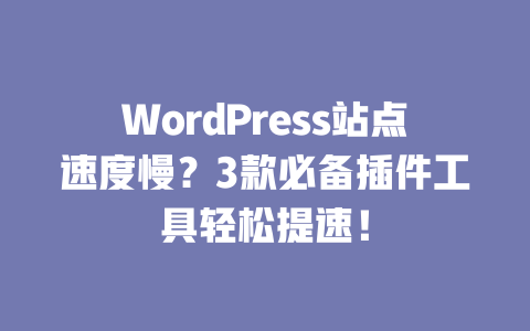 WordPress 站点速度慢？3 款必备插件工具轻松提速！一