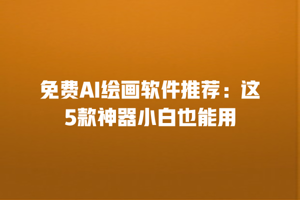 免费 AI 绘画软件推荐：这 5 款神器小白也能用