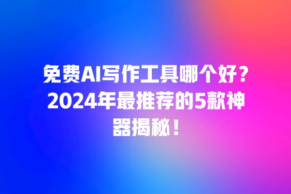 免费 AI 写作工具哪个好？2024 年最推荐的 5 款神器揭秘！一