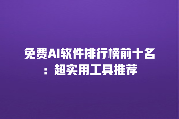 免费 AI 软件排行榜前十名：超实用工具推荐