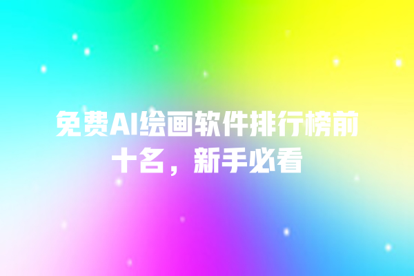 免费 AI 绘画软件排行榜前十名，新手必看