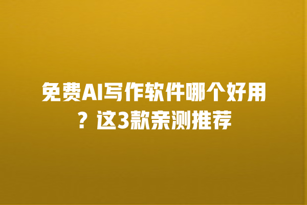 免费 AI 写作软件哪个好用？这 3 款亲测推荐