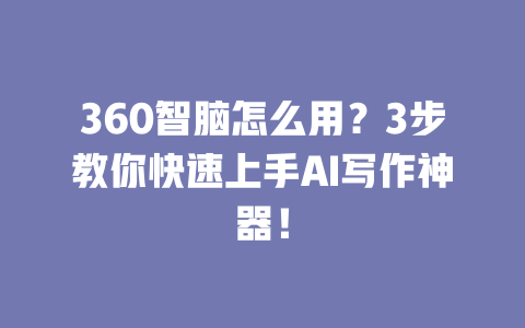 360 智脑怎么用？3 步教你快速上手 AI 写作神器！一